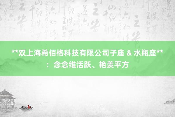 **双上海希佰格科技有限公司子座 & 水瓶座**:念念维活跃、艳羡平方