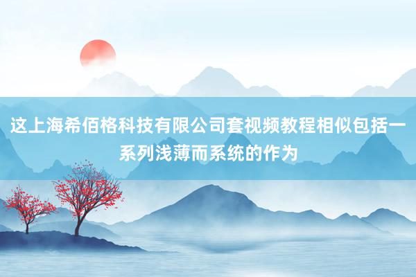 这上海希佰格科技有限公司套视频教程相似包括一系列浅薄而系统的作为