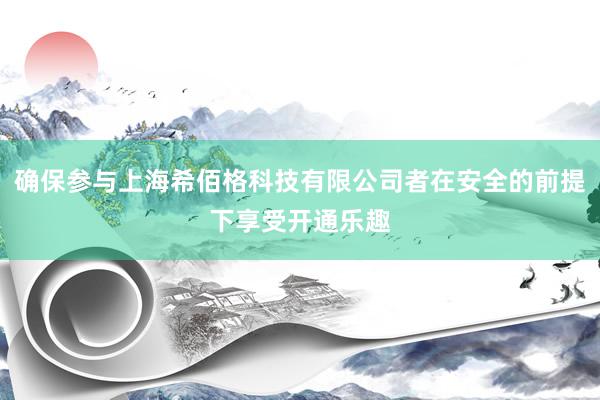 确保参与上海希佰格科技有限公司者在安全的前提下享受开通乐趣