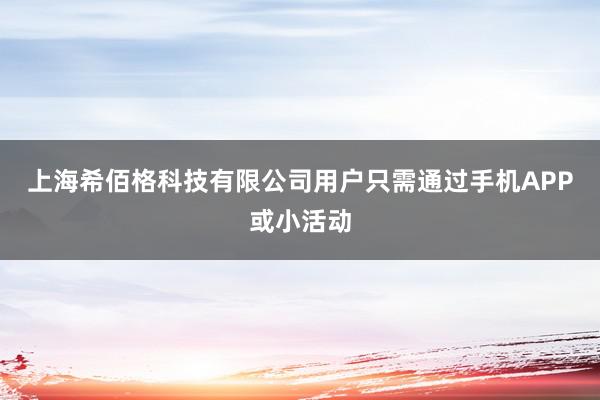 上海希佰格科技有限公司用户只需通过手机APP或小活动